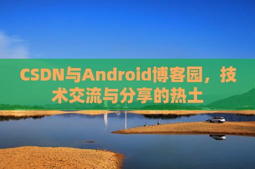 CSDN与Android博客园,技术交流与分享的热土